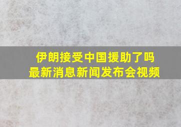 伊朗接受中国援助了吗最新消息新闻发布会视频