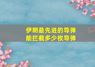 伊朗最先进的导弹能拦截多少枚导弹