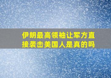 伊朗最高领袖让军方直接袭击美国人是真的吗