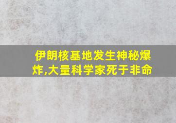 伊朗核基地发生神秘爆炸,大量科学家死于非命