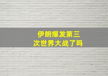 伊朗爆发第三次世界大战了吗