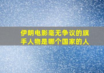 伊朗电影毫无争议的旗手人物是哪个国家的人