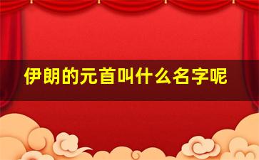 伊朗的元首叫什么名字呢