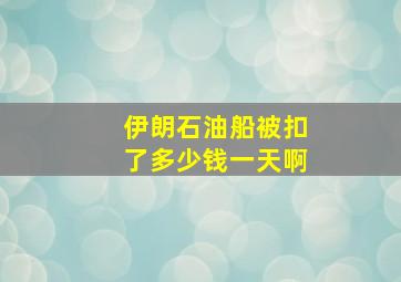 伊朗石油船被扣了多少钱一天啊