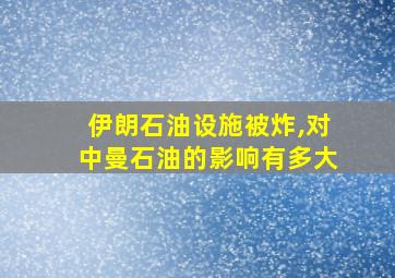 伊朗石油设施被炸,对中曼石油的影响有多大