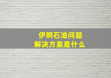 伊朗石油问题解决方案是什么