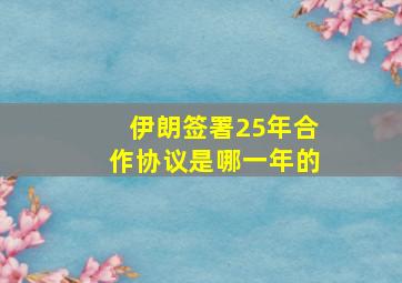 伊朗签署25年合作协议是哪一年的