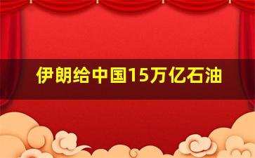 伊朗给中国15万亿石油