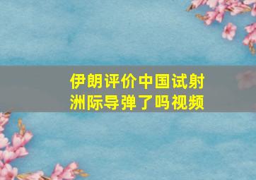 伊朗评价中国试射洲际导弹了吗视频