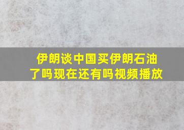 伊朗谈中国买伊朗石油了吗现在还有吗视频播放