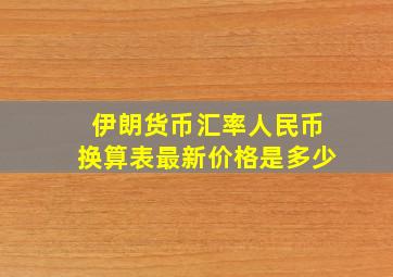 伊朗货币汇率人民币换算表最新价格是多少