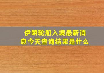 伊朗轮船入境最新消息今天查询结果是什么