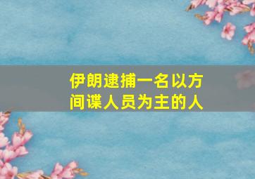 伊朗逮捕一名以方间谍人员为主的人