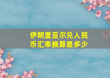 伊朗里亚尔兑人民币汇率换算是多少