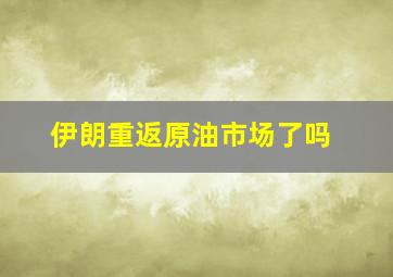 伊朗重返原油市场了吗