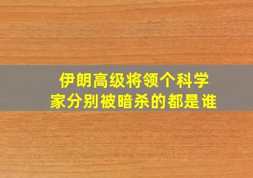 伊朗高级将领个科学家分别被暗杀的都是谁