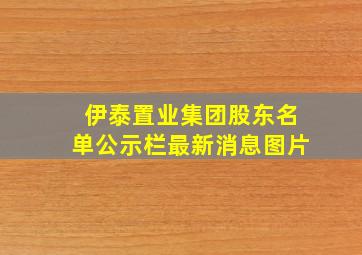 伊泰置业集团股东名单公示栏最新消息图片