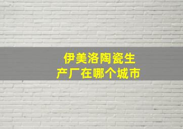 伊美洛陶瓷生产厂在哪个城市