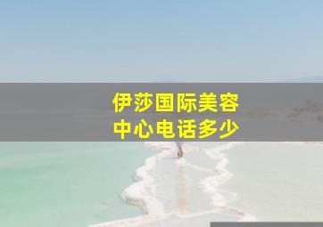 伊莎国际美容中心电话多少