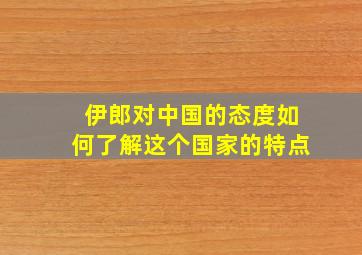 伊郎对中国的态度如何了解这个国家的特点