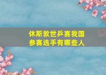 休斯敦世乒赛我国参赛选手有哪些人