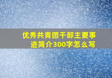 优秀共青团干部主要事迹简介300字怎么写