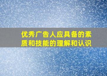 优秀广告人应具备的素质和技能的理解和认识