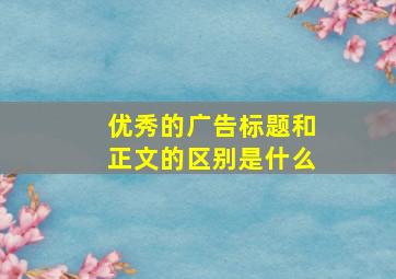 优秀的广告标题和正文的区别是什么