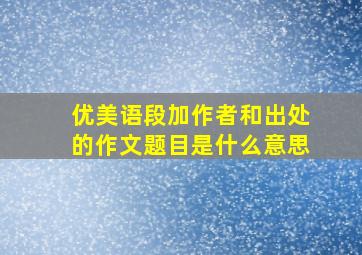 优美语段加作者和出处的作文题目是什么意思