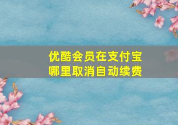 优酷会员在支付宝哪里取消自动续费