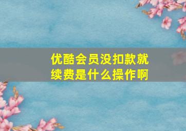 优酷会员没扣款就续费是什么操作啊