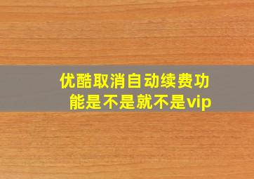 优酷取消自动续费功能是不是就不是vip