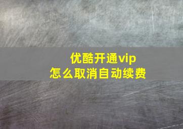 优酷开通vip怎么取消自动续费