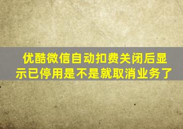 优酷微信自动扣费关闭后显示已停用是不是就取消业务了