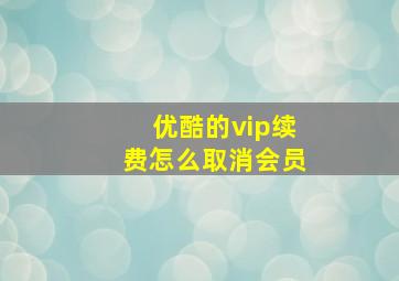 优酷的vip续费怎么取消会员