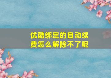 优酷绑定的自动续费怎么解除不了呢