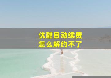 优酷自动续费怎么解约不了