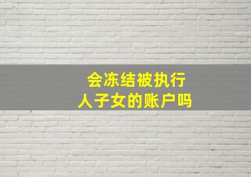 会冻结被执行人子女的账户吗