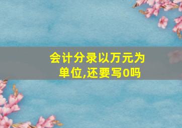 会计分录以万元为单位,还要写0吗