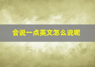 会说一点英文怎么说呢