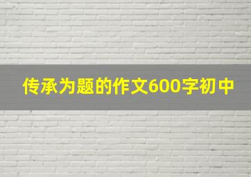 传承为题的作文600字初中