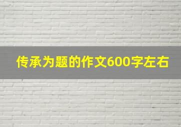 传承为题的作文600字左右