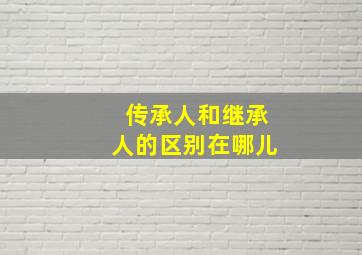 传承人和继承人的区别在哪儿