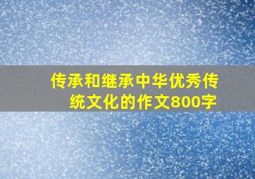 传承和继承中华优秀传统文化的作文800字