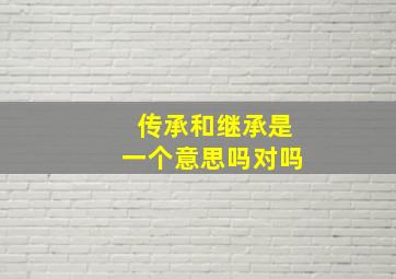 传承和继承是一个意思吗对吗