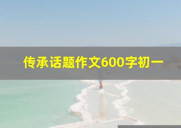 传承话题作文600字初一