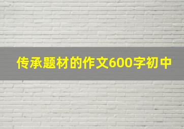 传承题材的作文600字初中