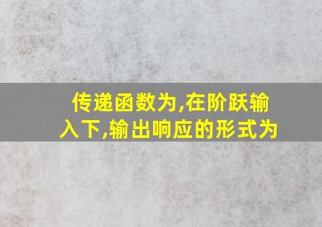 传递函数为,在阶跃输入下,输出响应的形式为