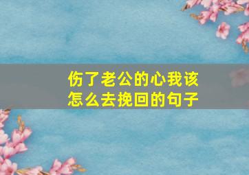 伤了老公的心我该怎么去挽回的句子