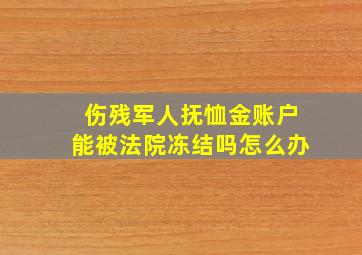 伤残军人抚恤金账户能被法院冻结吗怎么办